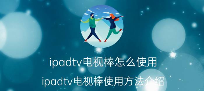 ipadtv电视棒怎么使用 ipadtv电视棒使用方法介绍